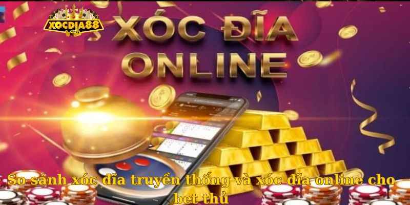 So sánh xóc đĩa truyền thống và xóc đĩa online cho bet thủ